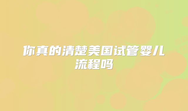 你真的清楚美国试管婴儿流程吗