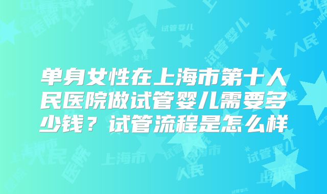 单身女性在上海市第十人民医院做试管婴儿需要多少钱?试管流程是怎么样