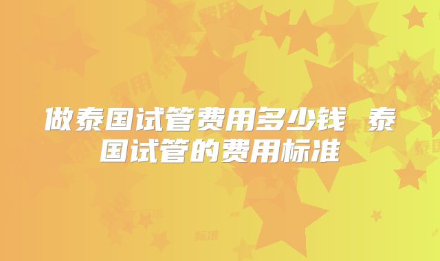 做泰国试管费用多少钱 泰国试管的费用标准