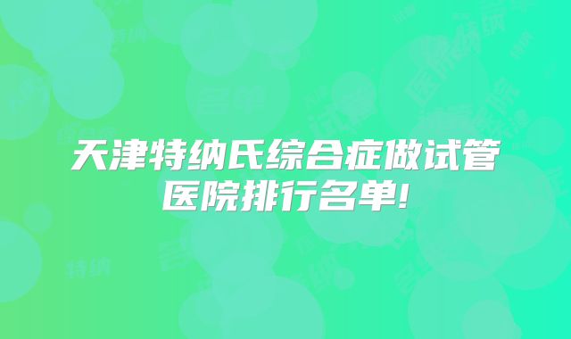 天津特纳氏综合症做试管医院排行名单!