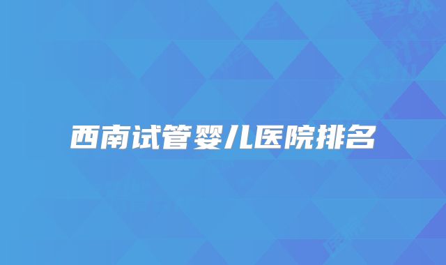 西南试管婴儿医院排名