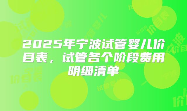 2025年宁波试管婴儿价目表,试管各个阶段费用明细清单