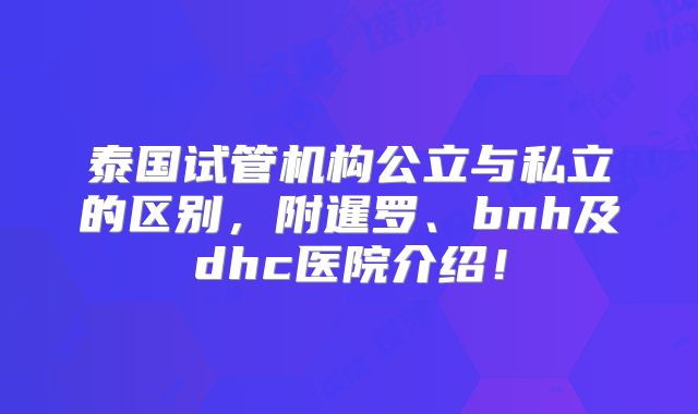 泰国试管机构公立与私立的区别，附暹罗、bnh及dhc医院介绍！