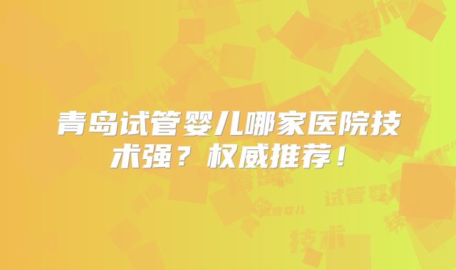 青岛试管婴儿哪家医院技术强？权威推荐！
