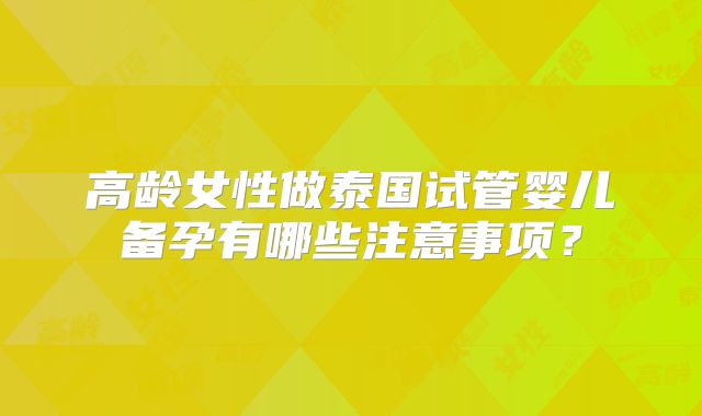 高龄女性做泰国试管婴儿备孕有哪些注意事项？