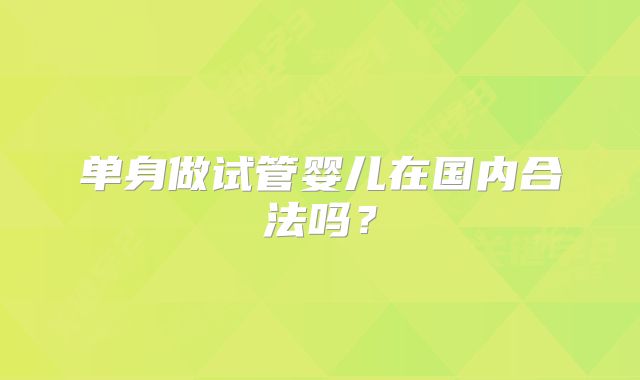 单身做试管婴儿在国内合法吗？