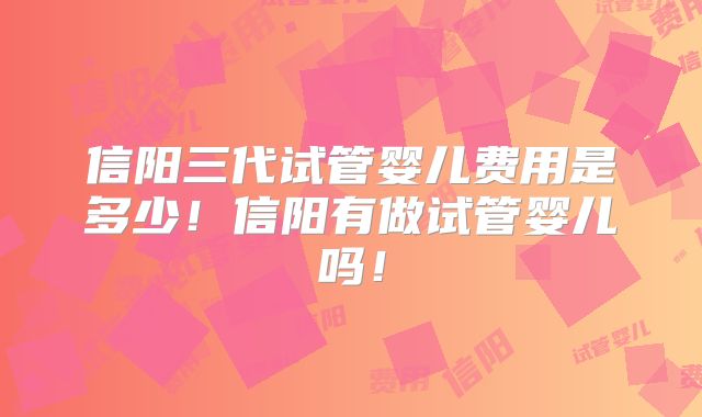 信阳三代试管婴儿费用是多少！信阳有做试管婴儿吗！