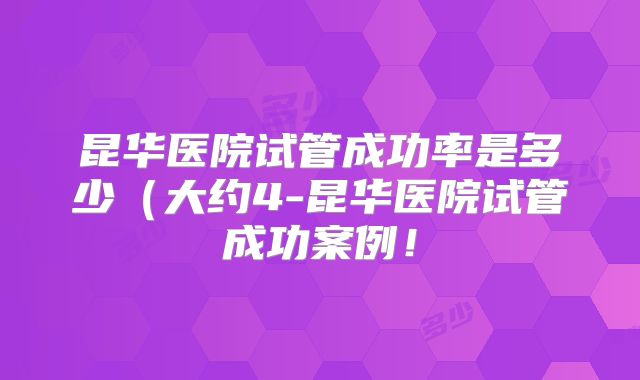 昆华医院试管成功率是多少（大约4-昆华医院试管成功案例！