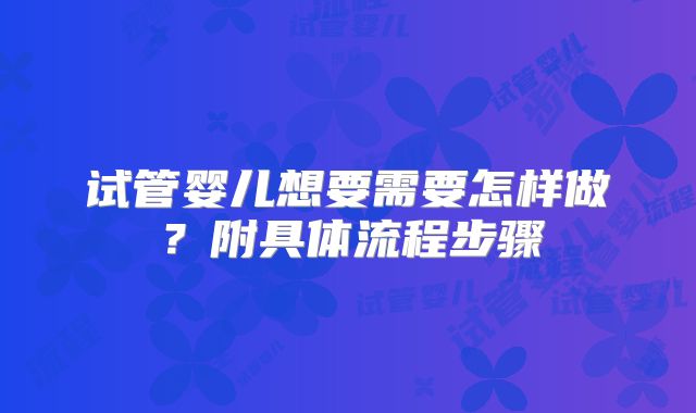 试管婴儿想要需要怎样做？附具体流程步骤