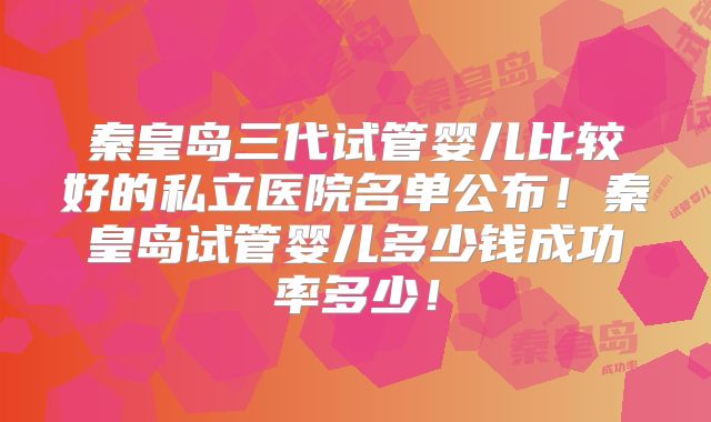 秦皇岛三代试管婴儿比较好的私立医院名单公布!秦皇岛试管婴儿多少钱成功率多少!