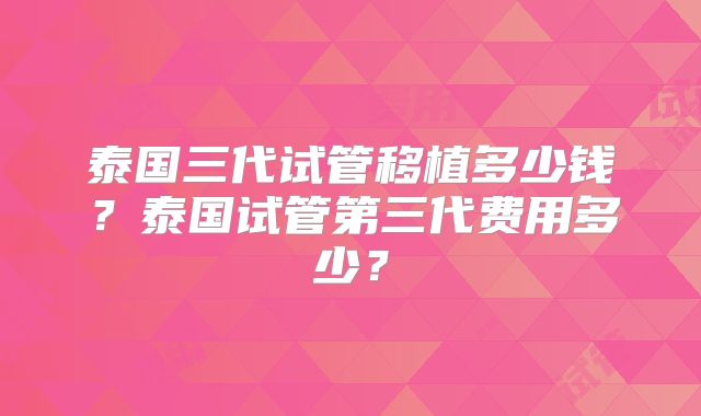 泰国三代试管移植多少钱？泰国试管第三代费用多少？