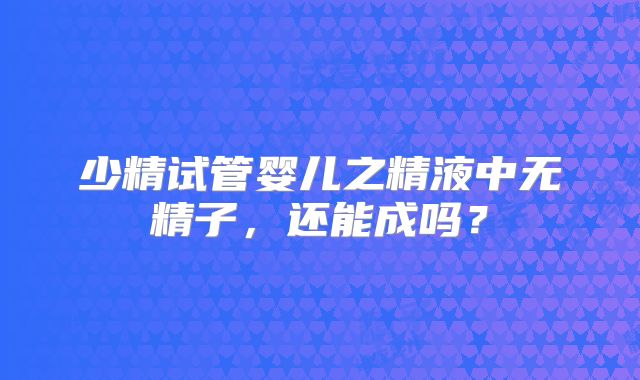少精试管婴儿之精液中无精子，还能成吗？
