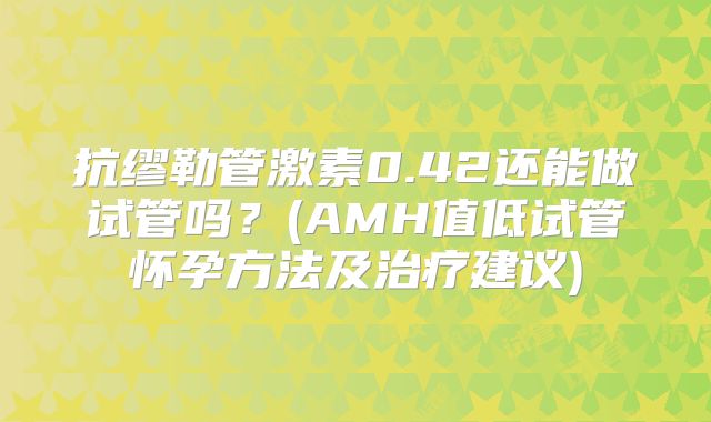 抗缪勒管激素0.42还能做试管吗？(AMH值低试管怀孕方法及治疗建议)