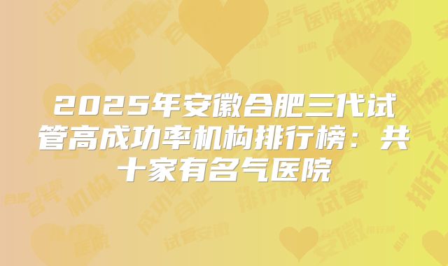 2025年安徽合肥三代试管高成功率机构排行榜：共十家有名气医院