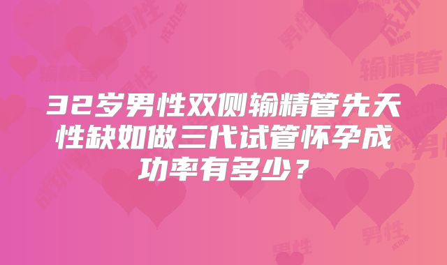 32岁男性双侧输精管先天性缺如做三代试管怀孕成功率有多少？
