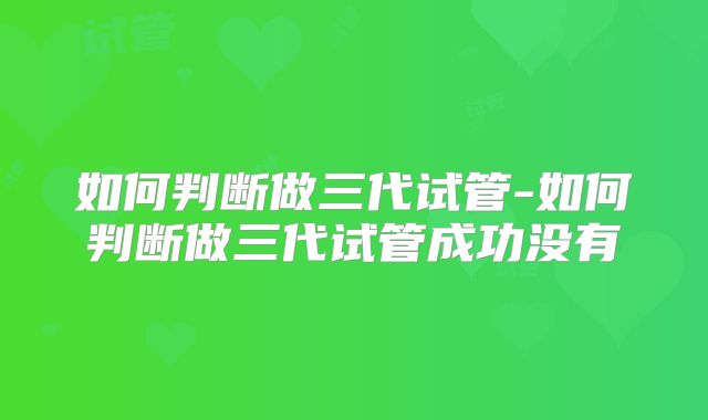 如何判断做三代试管-如何判断做三代试管成功没有