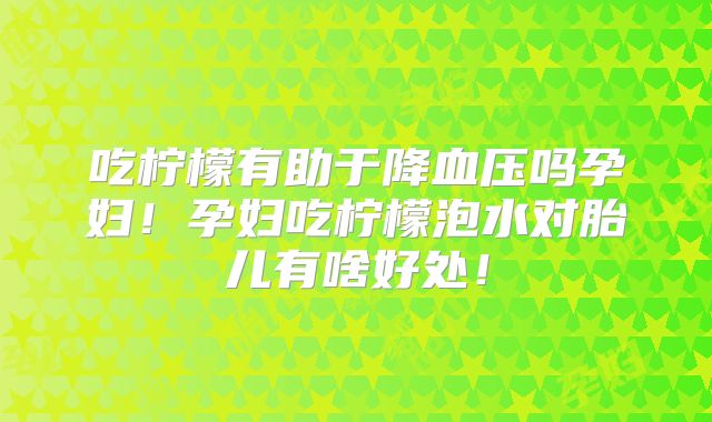 吃柠檬有助于降血压吗孕妇!孕妇吃柠檬泡水对胎儿有啥好处!