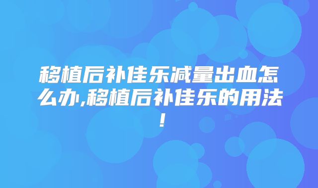 移植后补佳乐减量出血怎么办,移植后补佳乐的用法！
