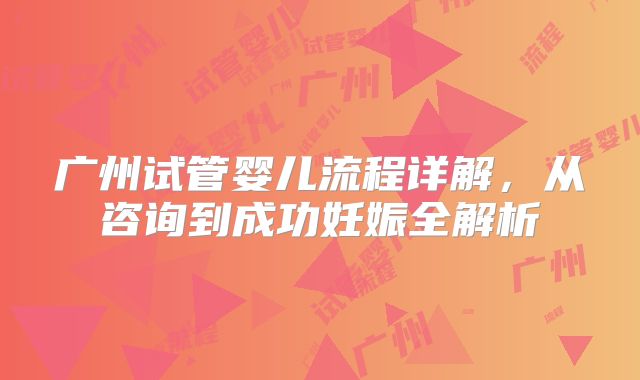 广州试管婴儿流程详解,从咨询到成功妊娠全解析