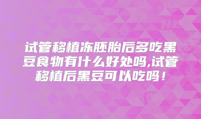 试管移植冻胚胎后多吃黑豆食物有什么好处吗,试管移植后黑豆可以吃吗！