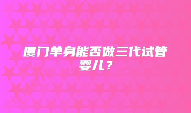 厦门单身能否做三代试管婴儿？