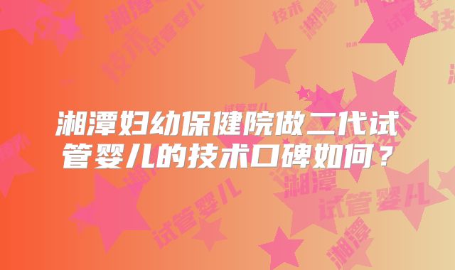 湘潭妇幼保健院做二代试管婴儿的技术口碑如何？