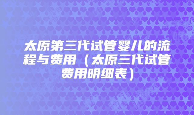 太原第三代试管婴儿的流程与费用(太原三代试管费用明细表)
