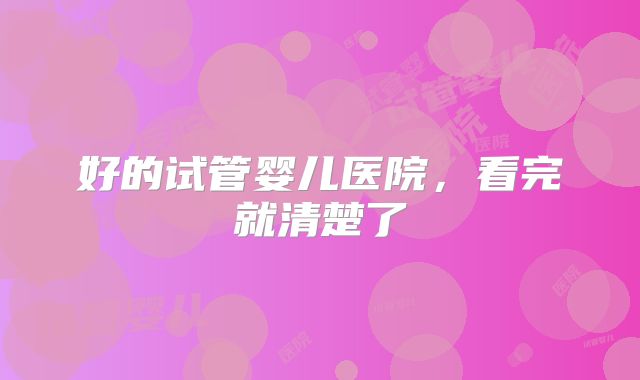 好的试管婴儿医院，看完就清楚了