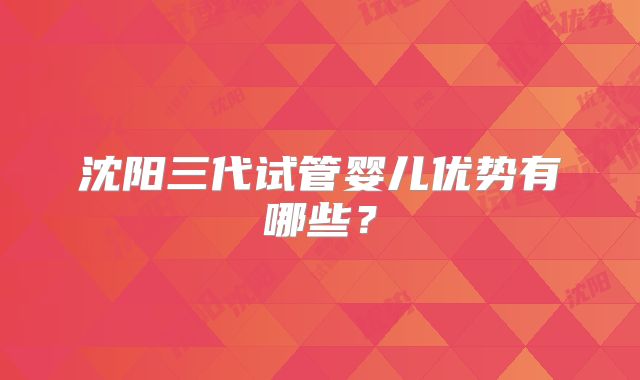 沈阳三代试管婴儿优势有哪些？