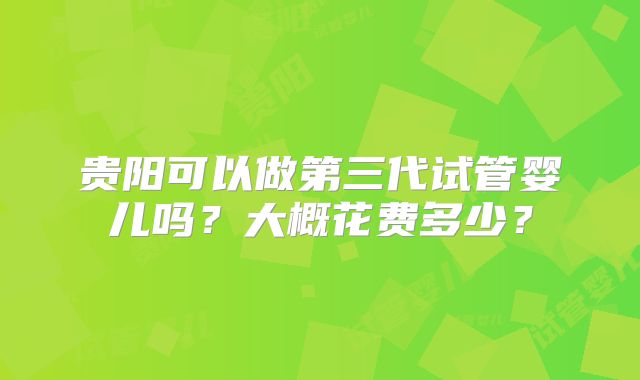 贵阳可以做第三代试管婴儿吗？大概花费多少？