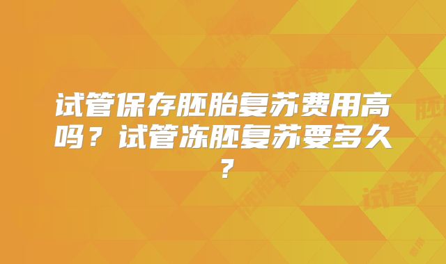 试管保存胚胎复苏费用高吗?试管冻胚复苏要多久?