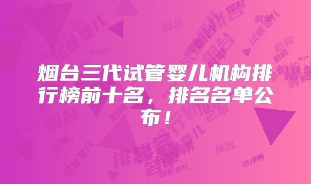 烟台三代试管婴儿机构排行榜前十名，排名名单公布！