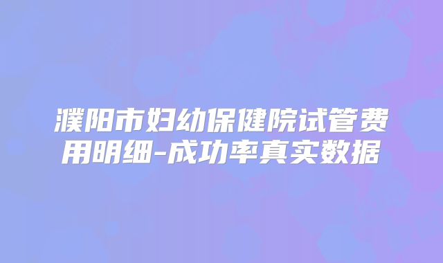 濮阳市妇幼保健院试管费用明细-成功率真实数据