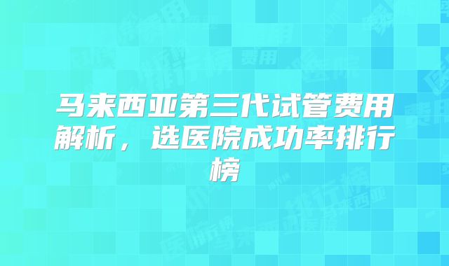 马来西亚第三代试管费用解析，选医院成功率排行榜