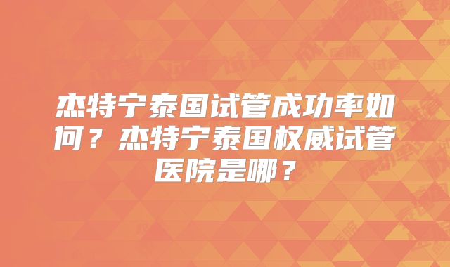 杰特宁泰国试管成功率如何？杰特宁泰国权威试管医院是哪？