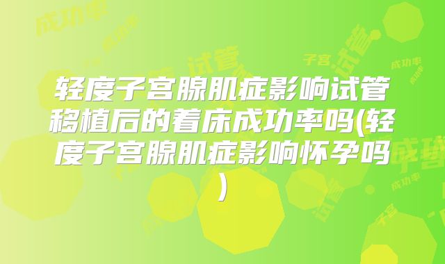 轻度子宫腺肌症影响试管移植后的着床成功率吗(轻度子宫腺肌症影响怀孕吗)