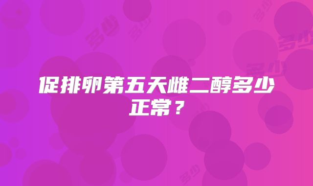 促排卵第五天雌二醇多少正常?