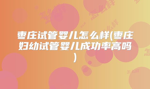 枣庄试管婴儿怎么样(枣庄妇幼试管婴儿成功率高吗)