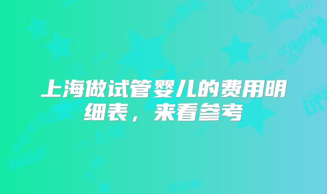上海做试管婴儿的费用明细表，来看参考