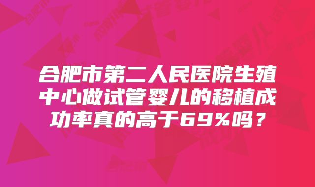 合肥市第二人民医院生殖中心做试管婴儿的移植成功率真的高于69%吗？