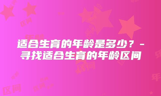 适合生育的年龄是多少?-寻找适合生育的年龄区间