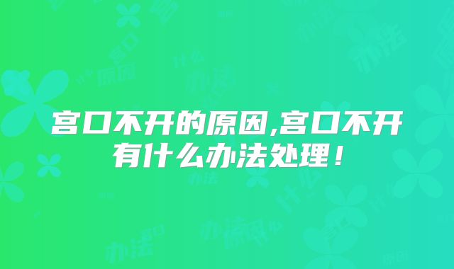 宫口不开的原因,宫口不开有什么办法处理!