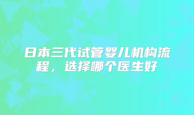 日本三代试管婴儿机构流程，选择哪个医生好