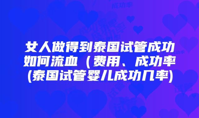 女人做得到泰国试管成功如何流血(费用、成功率(泰国试管婴儿成功几率)