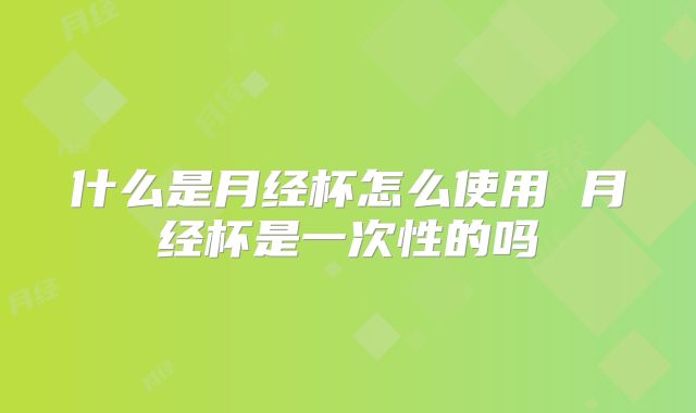 什么是月经杯怎么使用 月经杯是一次性的吗