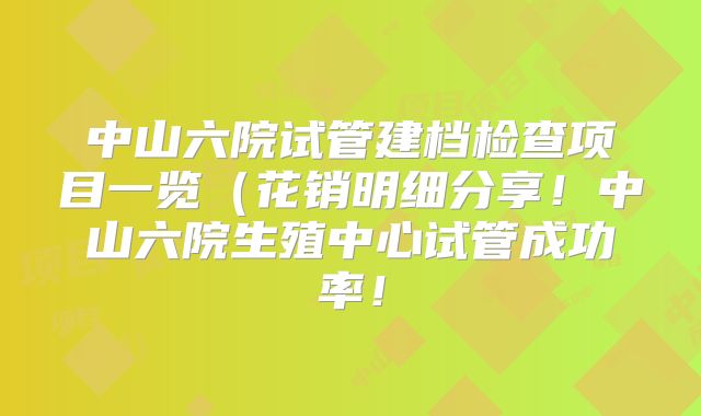 中山六院试管建档检查项目一览(花销明细分享!中山六院生殖中心试管成功率!
