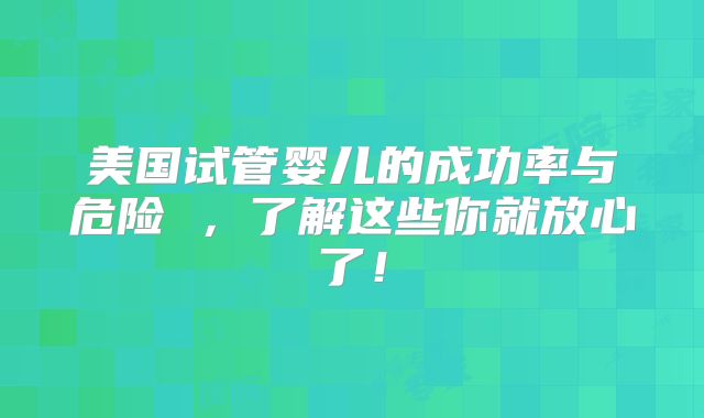 美国试管婴儿的成功率与危险 ，了解这些你就放心了！