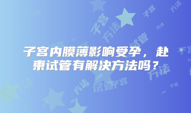 子宫内膜薄影响受孕，赴柬试管有解决方法吗？