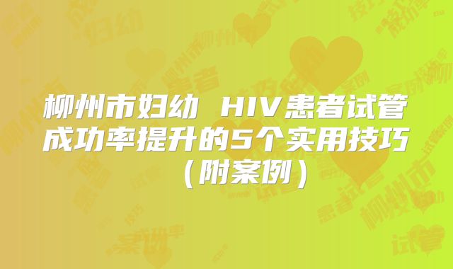 柳州市妇幼 HIV患者试管成功率提升的5个实用技巧（附案例）