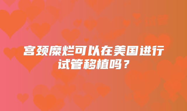 宫颈糜烂可以在美国进行试管移植吗?
